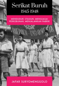 Image of Serikat Buruh 1945-1948: Menduduki Stasiun, Menguasai Perkebunan, Menjalankan Pabrik