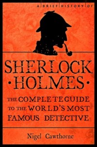 A Brief History of Sherlock Holmes : The Complete Guide to The World's Most Famous Detective